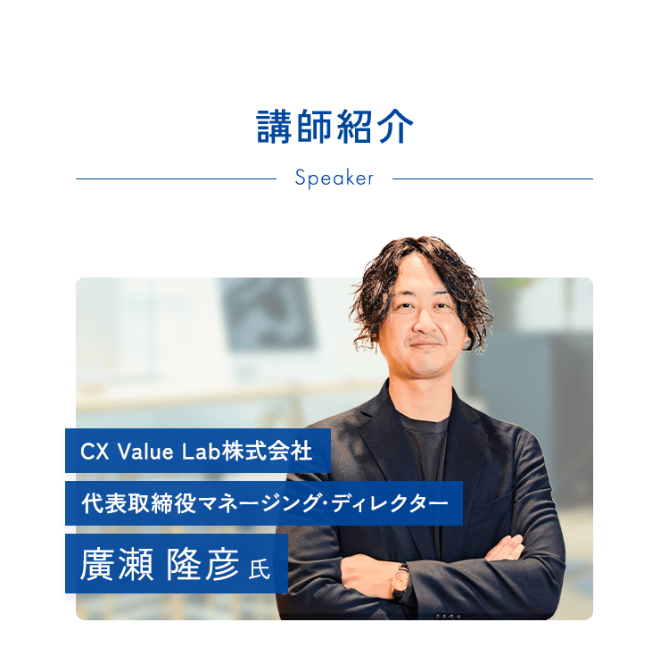 講師紹介 CX Value Lab株式会社代表取締役マネージング・ディレクター 廣瀬 隆彦 氏